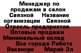 Менеджер по продажам в салон "Связной" › Название организации ­ Связной › Отрасль предприятия ­ Оптовые продажи › Минимальный оклад ­ 40 000 - Все города Работа » Вакансии   . Марий Эл респ.,Йошкар-Ола г.